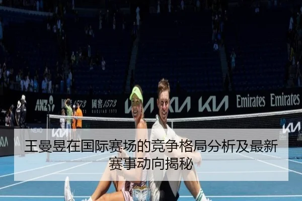 王曼昱在国际赛场的竞争格局分析及最新赛事动向揭秘